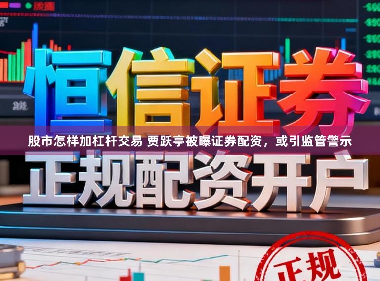 股市怎样加杠杆交易 贾跃亭被曝证券配资，或引监管警示