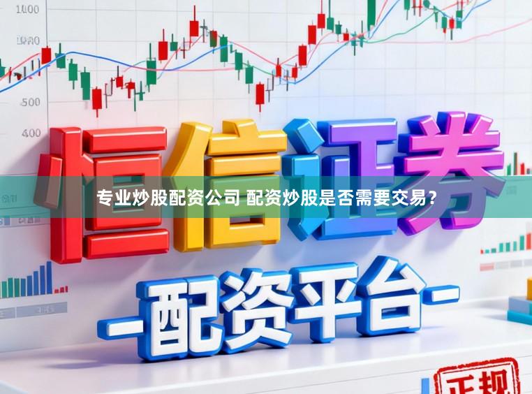 专业炒股配资公司 配资炒股是否需要交易？