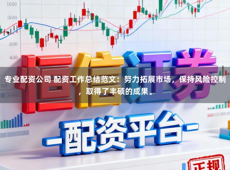 专业配资公司 配资工作总结范文：努力拓展市场，保持风险控制，取得了丰硕的成果。