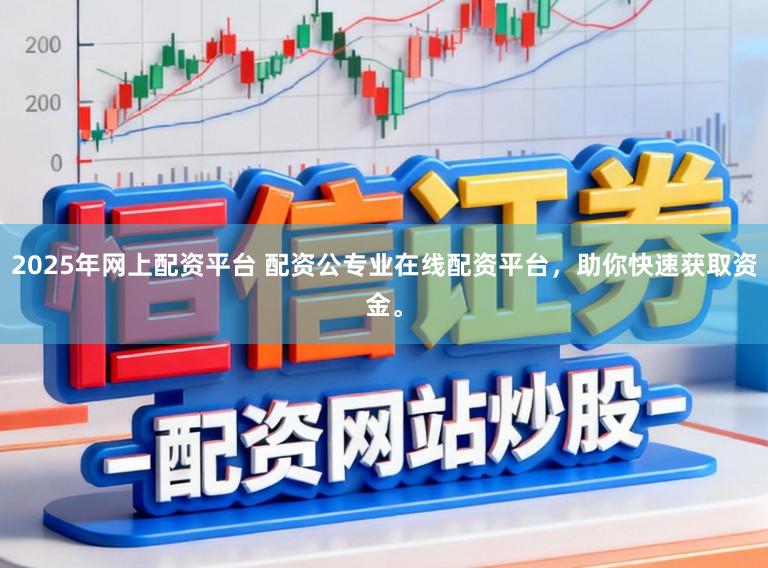 2025年网上配资平台 配资公专业在线配资平台，助你快速获取资金。