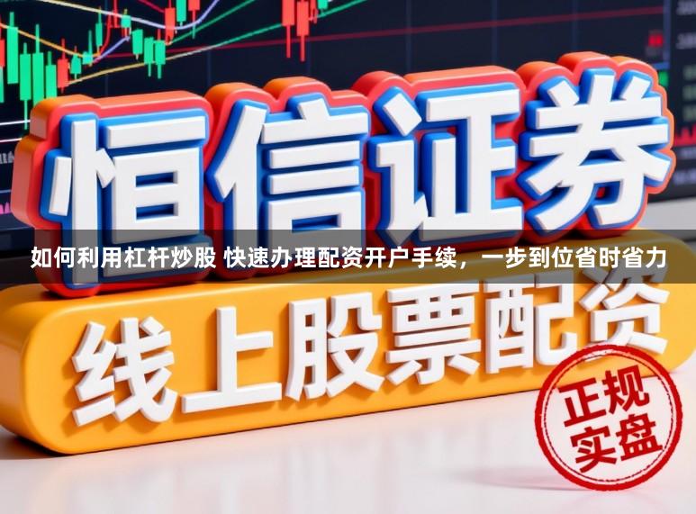 如何利用杠杆炒股 快速办理配资开户手续，一步到位省时省力