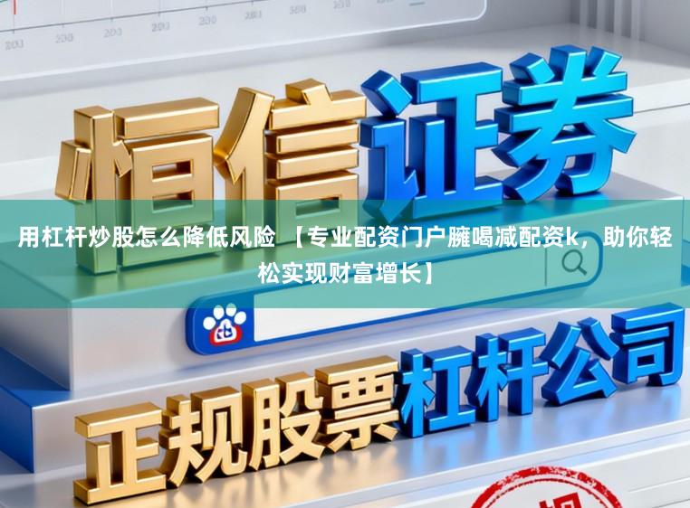 用杠杆炒股怎么降低风险 【专业配资门户臃喝减配资k，助你轻松实现财富增长】