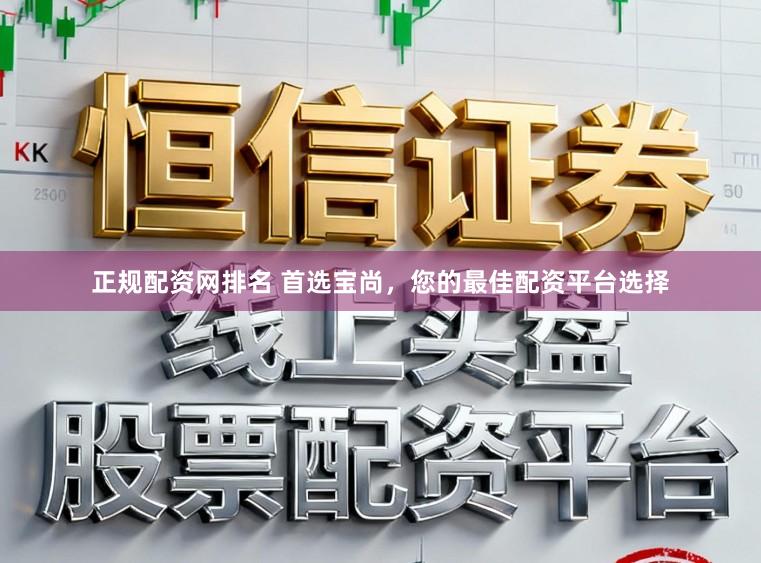 正规配资网排名 首选宝尚，您的最佳配资平台选择