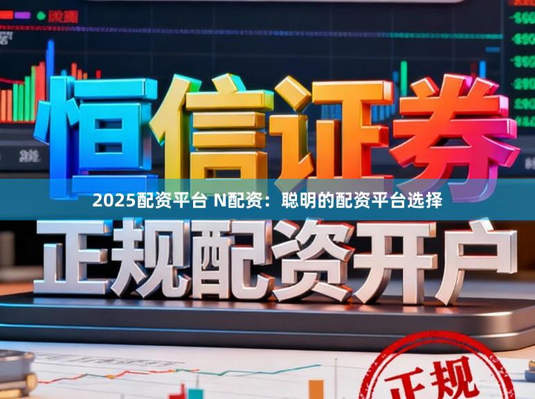 2025配资平台 N配资：聪明的配资平台选择