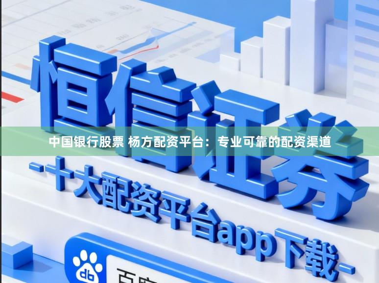 中国银行股票 杨方配资平台：专业可靠的配资渠道