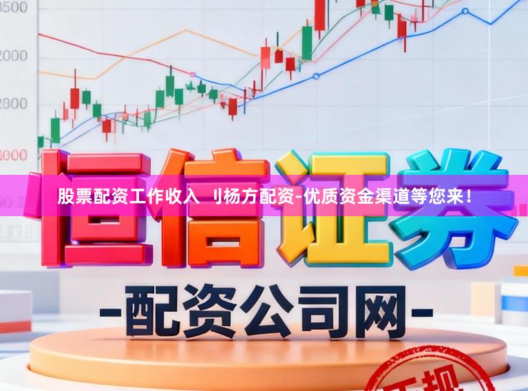 股票配资工作收入 刂杨方配资-优质资金渠道等您来！