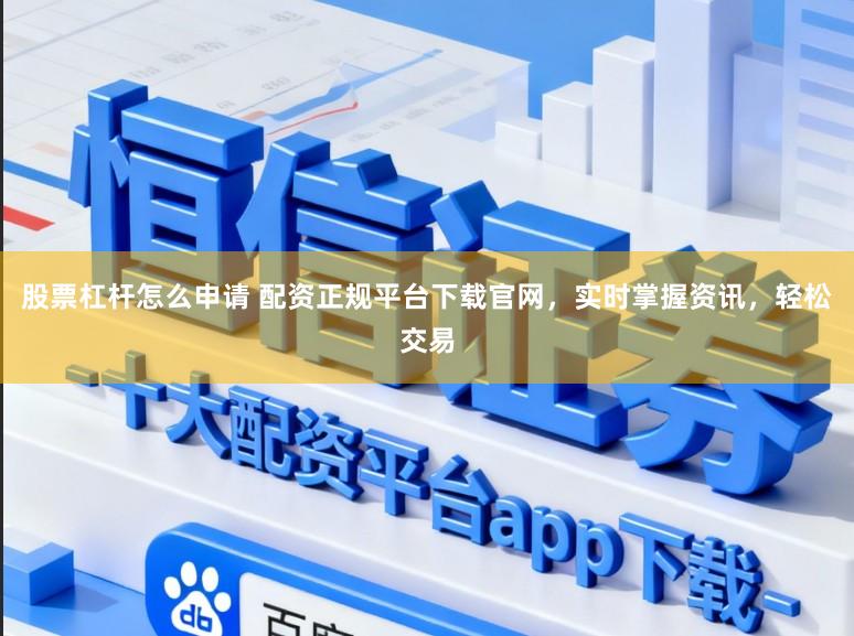 股票杠杆怎么申请 配资正规平台下载官网，实时掌握资讯，轻松交易