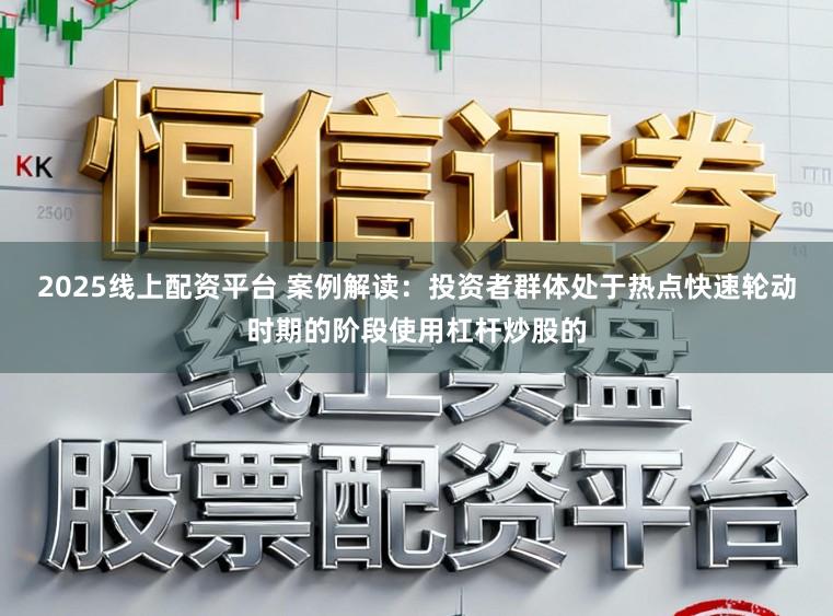 2025线上配资平台 案例解读：投资者群体处于热点快速轮动时期的阶段使用杠杆炒股的