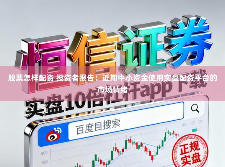 股票怎样配资 投资者报告：近期中小资金使用实盘配资平台的市场情绪