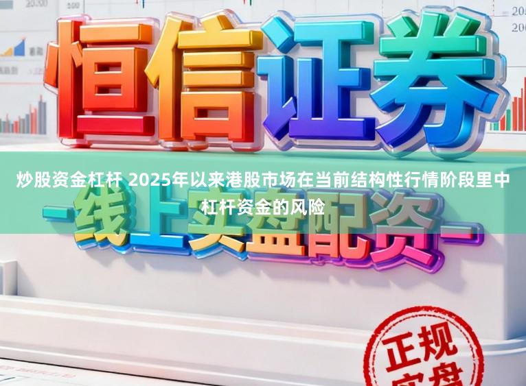 炒股资金杠杆 2025年以来港股市场在当前结构性行情阶段里中杠杆资金的风险
