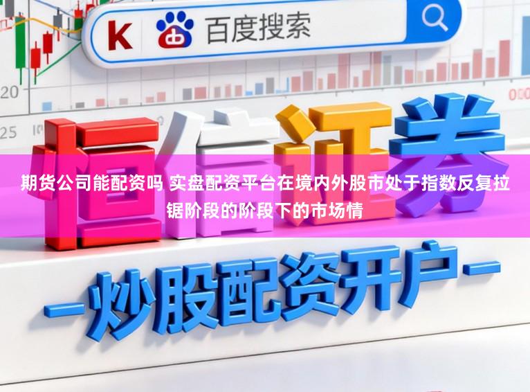 期货公司能配资吗 实盘配资平台在境内外股市处于指数反复拉锯阶段的阶段下的市场情