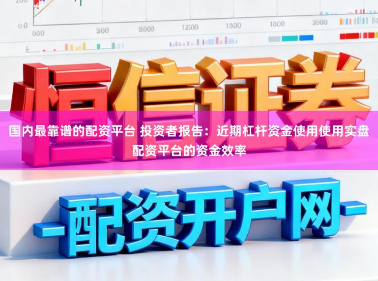 国内最靠谱的配资平台 投资者报告：近期杠杆资金使用使用实盘配资平台的资金效率