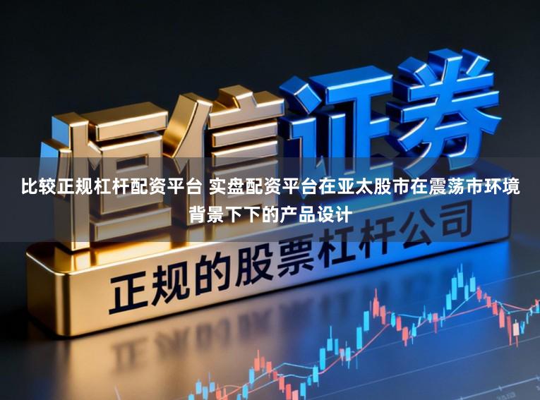 比较正规杠杆配资平台 实盘配资平台在亚太股市在震荡市环境背景下下的产品设计