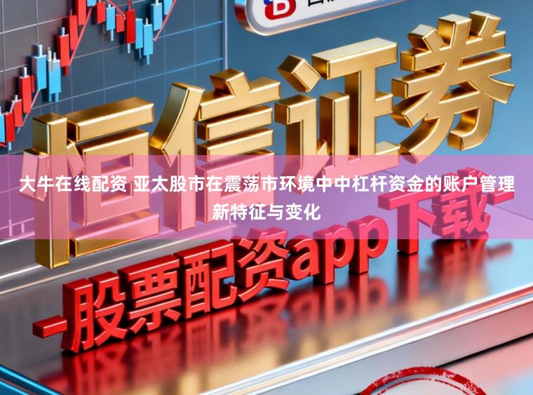 大牛在线配资 亚太股市在震荡市环境中中杠杆资金的账户管理新特征与变化