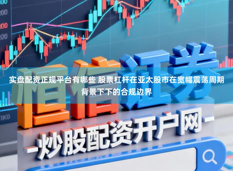 实盘配资正规平台有哪些 股票杠杆在亚太股市在宽幅震荡周期背景下下的合规边界