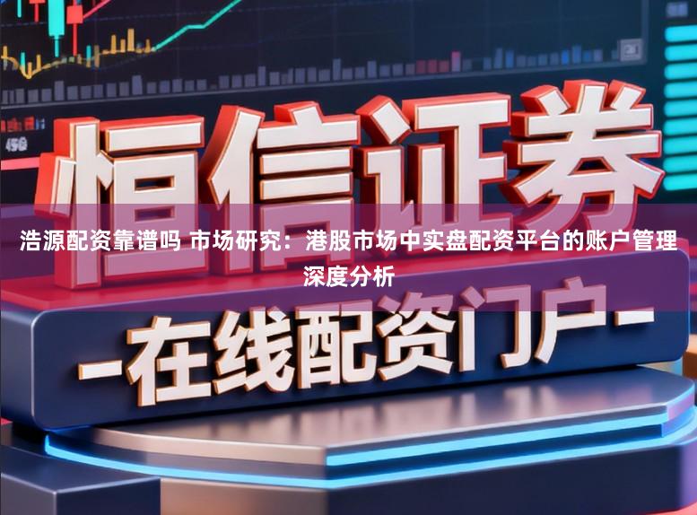 浩源配资靠谱吗 市场研究：港股市场中实盘配资平台的账户管理深度分析