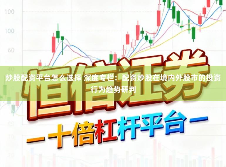 炒股配资平台怎么选择 深度专栏：配资炒股在境内外股市的投资行为趋势研判