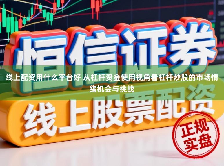 线上配资用什么平台好 从杠杆资金使用视角看杠杆炒股的市场情绪机会与挑战