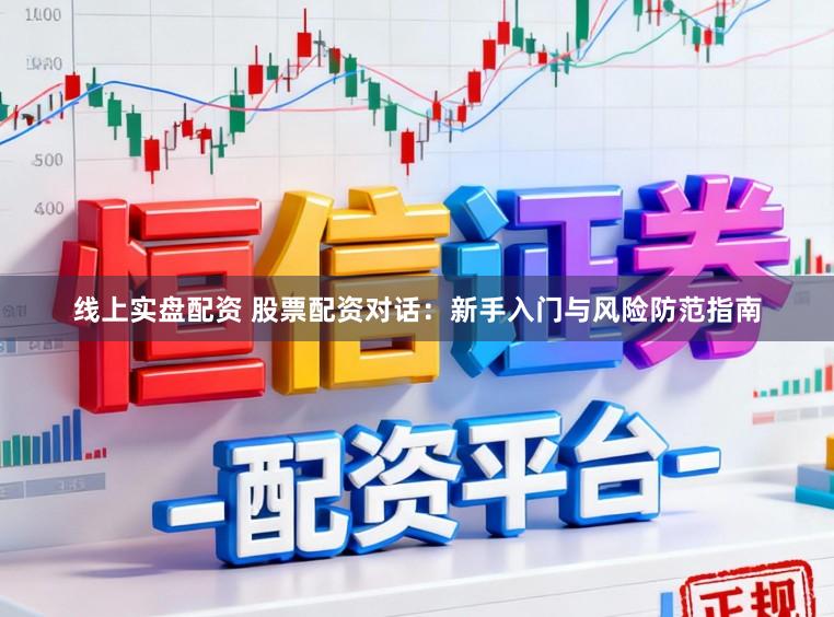 线上实盘配资 股票配资对话：新手入门与风险防范指南