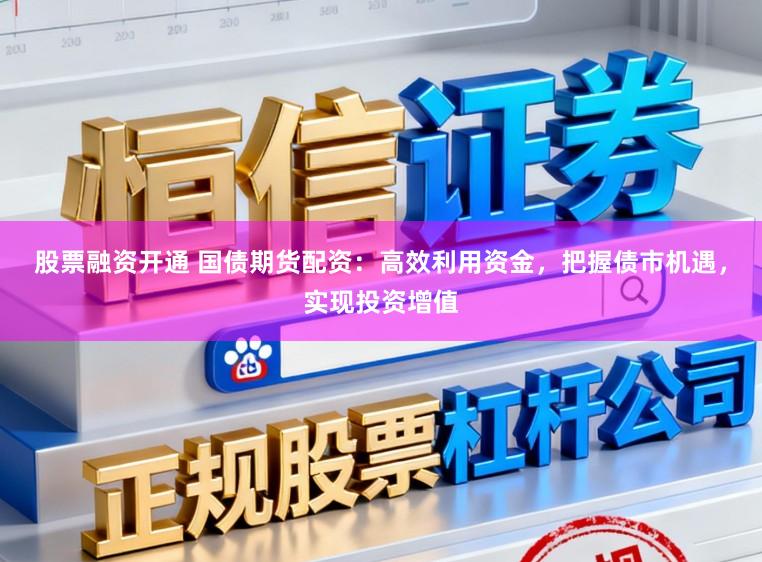 股票融资开通 国债期货配资：高效利用资金，把握债市机遇，实现投资增值