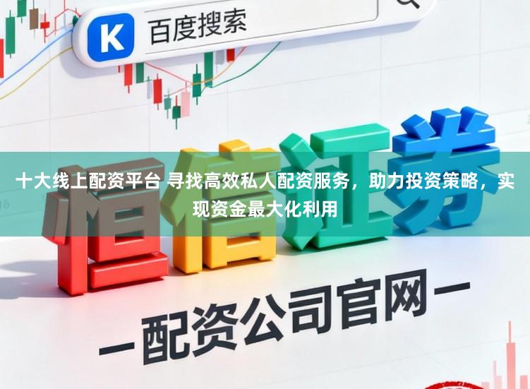 十大线上配资平台 寻找高效私人配资服务，助力投资策略，实现资金最大化利用