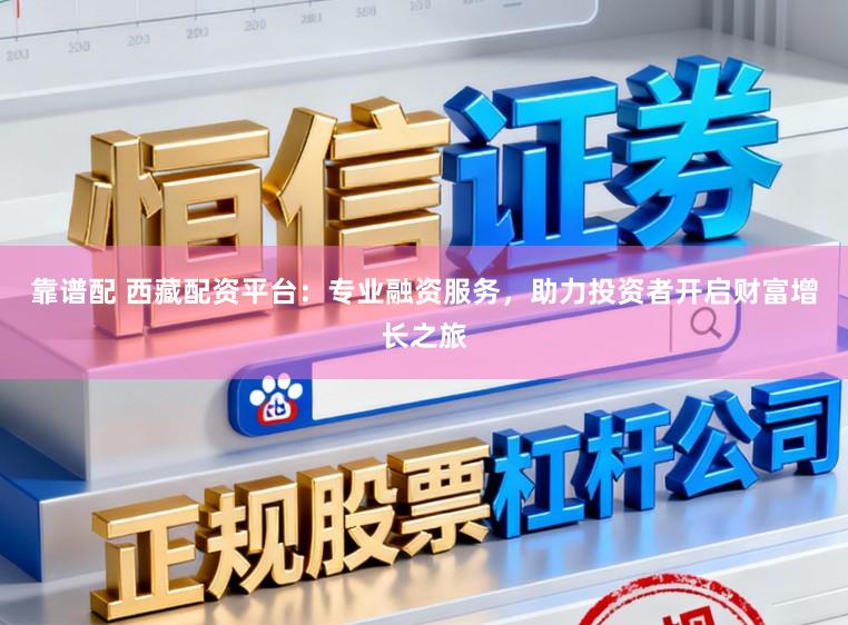 靠谱配 西藏配资平台：专业融资服务，助力投资者开启财富增长之旅