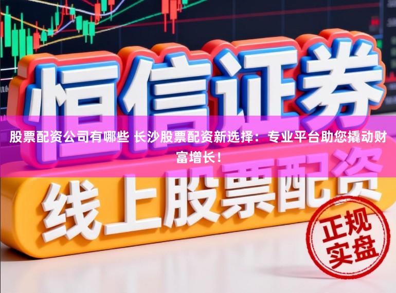 股票配资公司有哪些 长沙股票配资新选择：专业平台助您撬动财富增长！