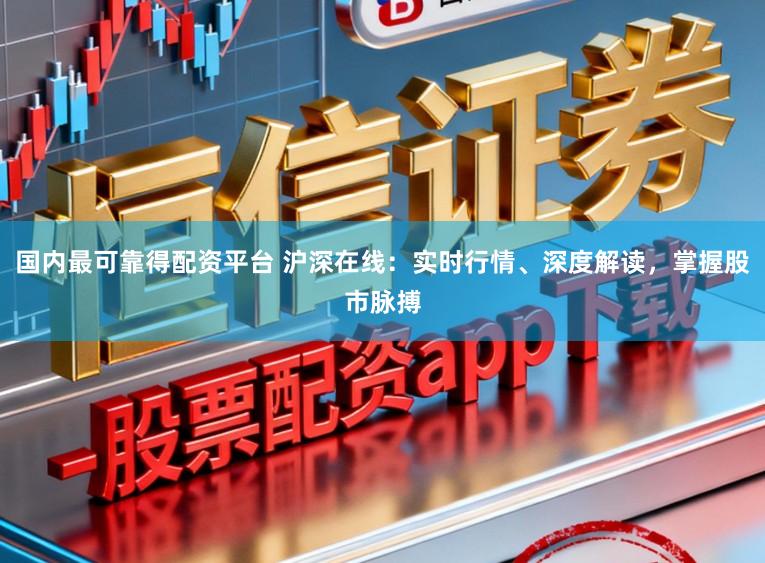 国内最可靠得配资平台 沪深在线：实时行情、深度解读，掌握股市脉搏