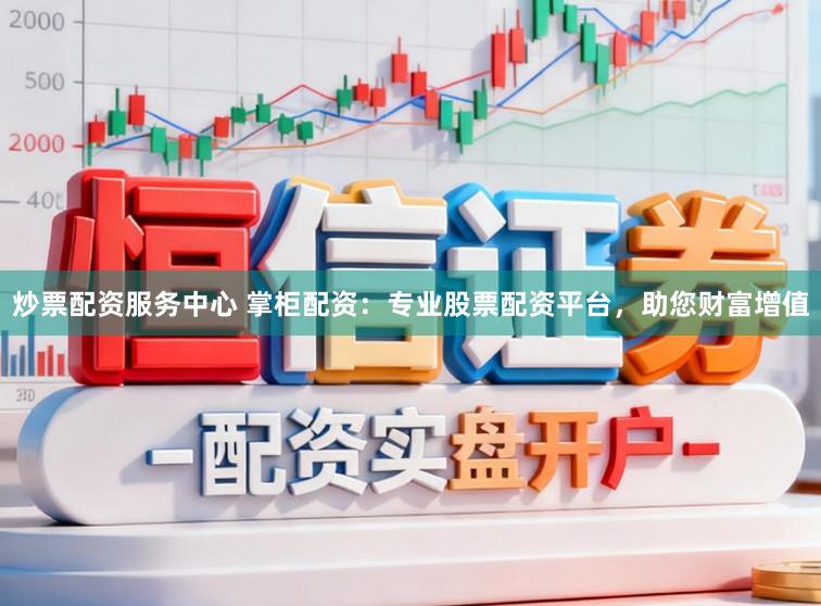 炒票配资服务中心 掌柜配资:专业股票配资平台,助您财富增值