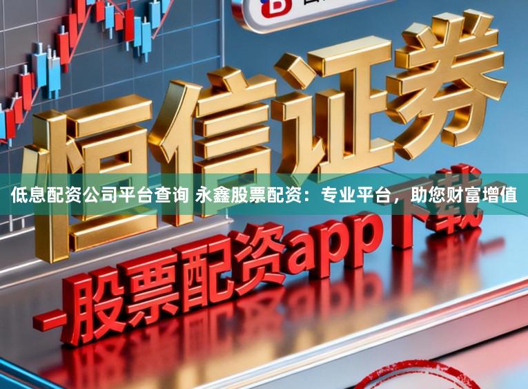 低息配资公司平台查询 永鑫股票配资：专业平台，助您财富增值