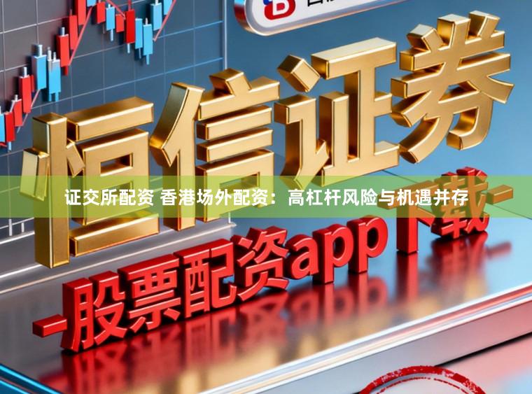 证交所配资 香港场外配资：高杠杆风险与机遇并存