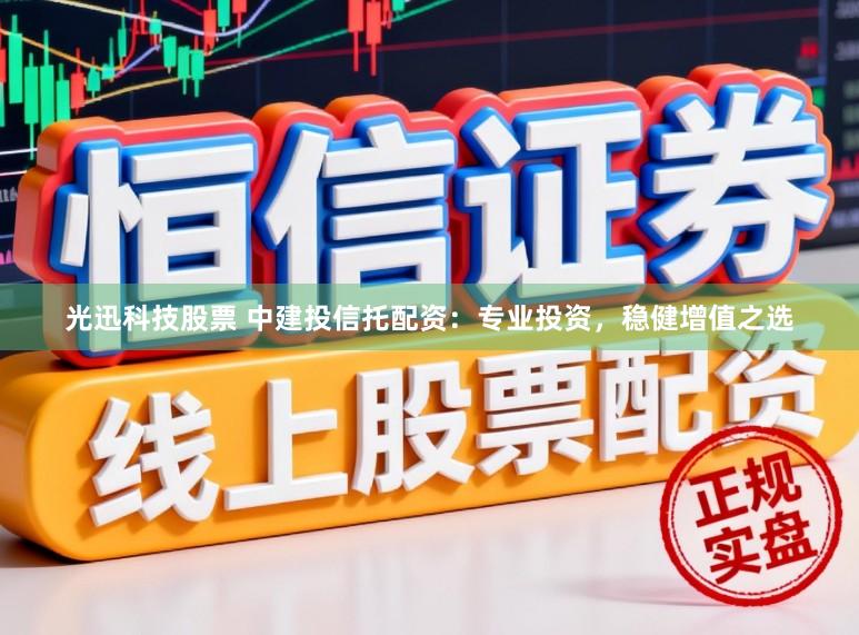 光迅科技股票 中建投信托配资：专业投资，稳健增值之选