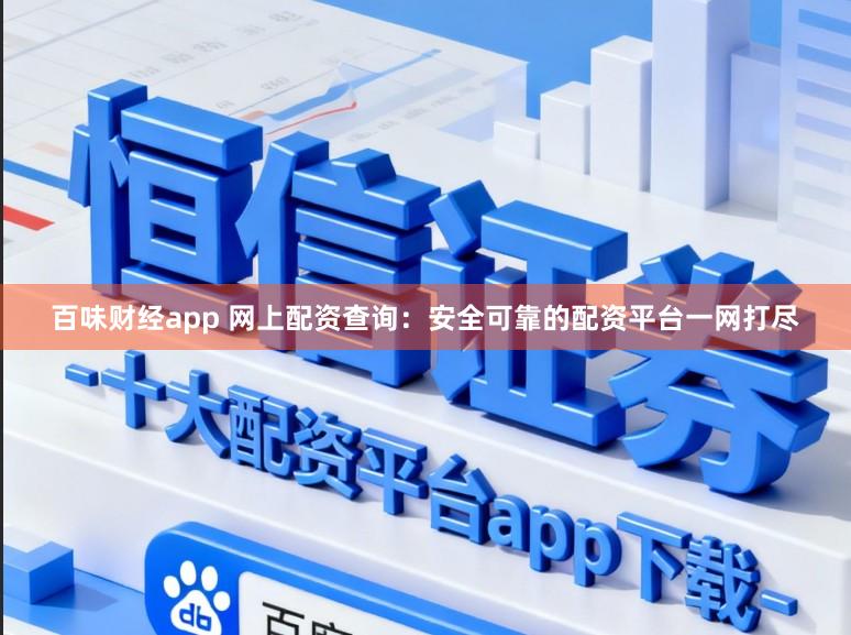 百味财经app 网上配资查询：安全可靠的配资平台一网打尽